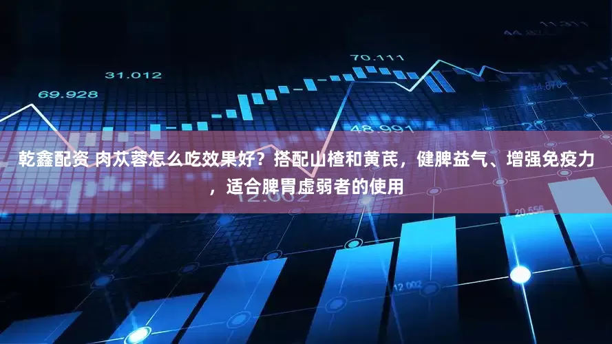 乾鑫配资 肉苁蓉怎么吃效果好？搭配山楂和黄芪，健脾益气、增强免疫力，适合脾胃虚弱者的使用