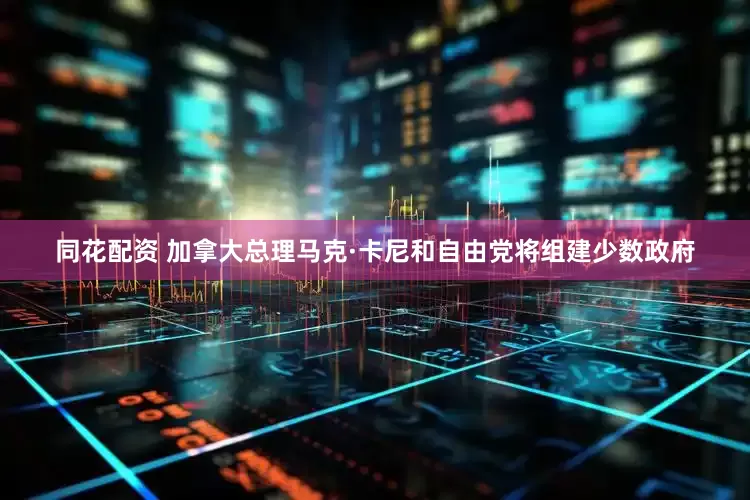 同花配资 加拿大总理马克·卡尼和自由党将组建少数政府