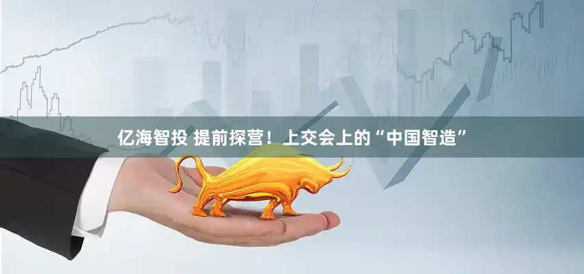 亿海智投 提前探营！上交会上的“中国智造”
