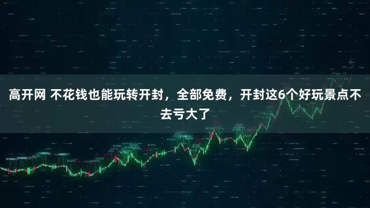 高开网 不花钱也能玩转开封,全部免费,开封这6个好玩景点不去亏大了