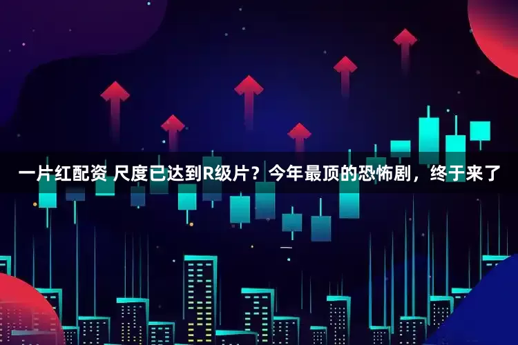 一片红配资 尺度已达到R级片?今年最顶的恐怖剧,终于来了