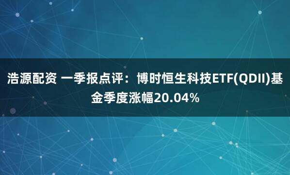 浩源配资 一季报点评：博时恒生科技ETF(QDII)基金季度涨幅20.04%