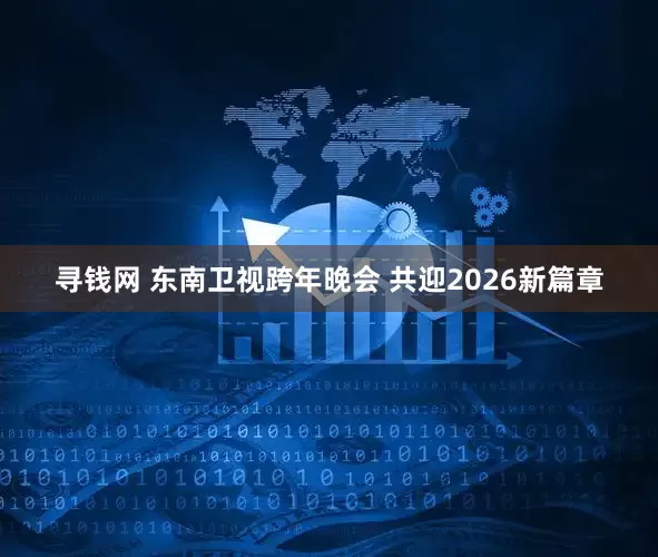 寻钱网 东南卫视跨年晚会 共迎2026新篇章