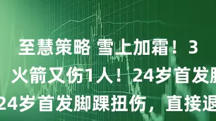 至慧策略 雪上加霜！3天2连败，火箭又伤1人！24岁首发脚踝扭伤，直接退赛