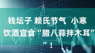 钱坛子 赖氏节气  小寒，饮酒宜食“腊八蒜拌木耳”！