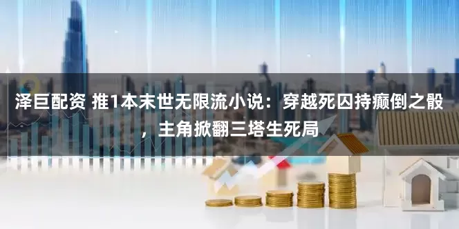 泽巨配资 推1本末世无限流小说:穿越死囚持癫倒之骰,主角掀翻三塔生死局