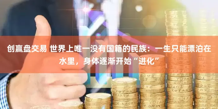 创赢盘交易 世界上唯一没有国籍的民族:一生只能漂泊在水里,身体逐渐开始“进化”