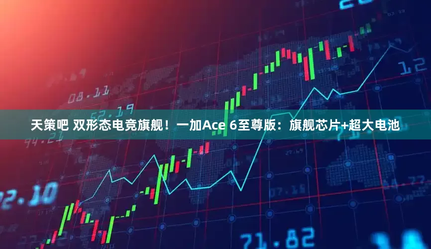 天策吧 双形态电竞旗舰！一加Ace 6至尊版：旗舰芯片+超大电池