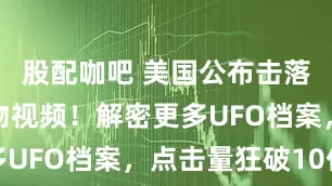 股配咖吧 美国公布击落不明飞行物视频！解密更多UFO档案，点击量狂破10亿