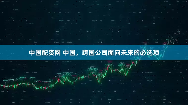 中国配资网 中国，跨国公司面向未来的必选项