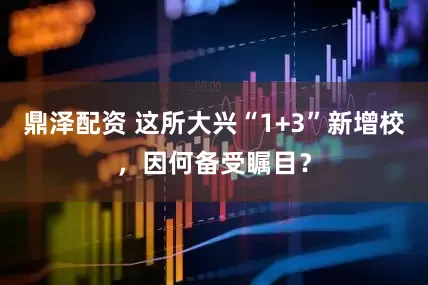 鼎泽配资 这所大兴“1+3”新增校，因何备受瞩目？