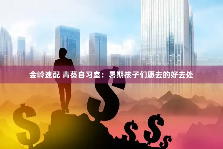 金岭速配 青葵自习室：暑期孩子们愿去的好去处